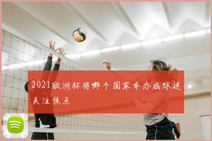 2021欧洲杯将哪个国家举办成球迷关注焦点