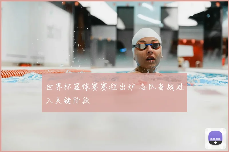 世界杯篮球赛赛程出炉 各队备战进入关键阶段