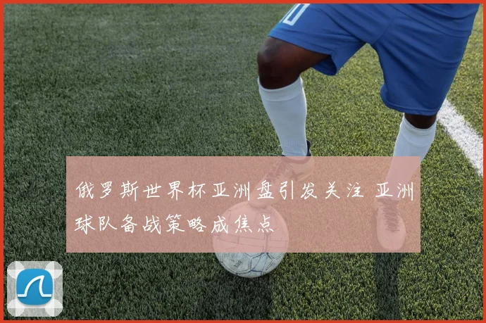 俄罗斯世界杯亚洲盘引发关注 亚洲球队备战策略成焦点