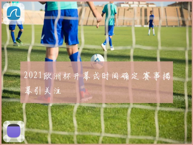 2021欧洲杯开幕式时间确定 赛事揭幕引关注