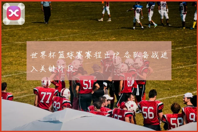 世界杯篮球赛赛程出炉 各队备战进入关键阶段