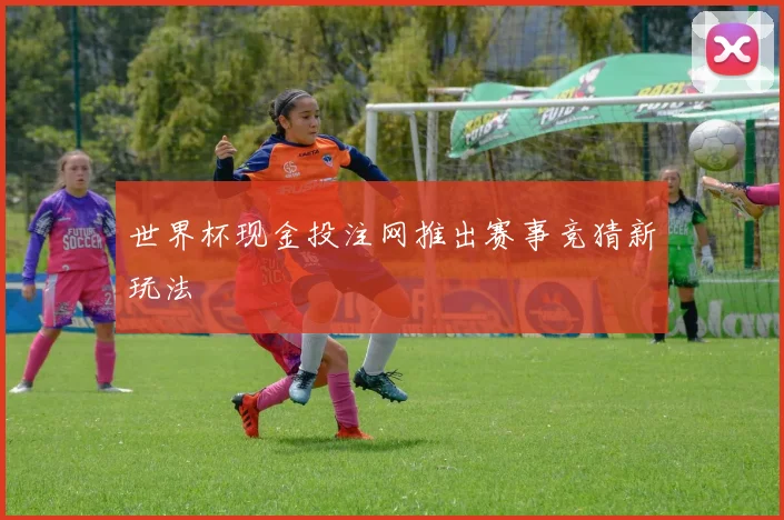 世界杯现金投注网推出赛事竞猜新玩法