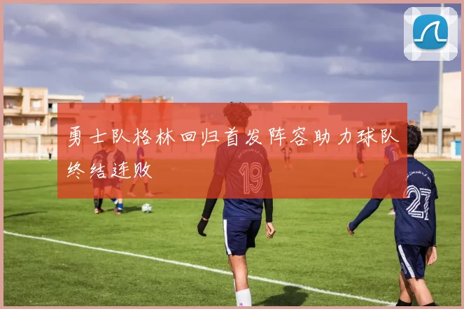 勇士队格林回归首发阵容助力球队终结连败