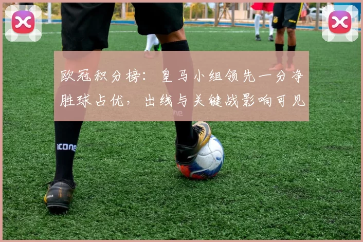 欧冠积分榜：皇马小组领先一分净胜球占优，出线与关键战影响可见