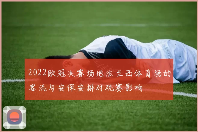 2022欧冠决赛场地法兰西体育场的客流与安保安排对观赛影响