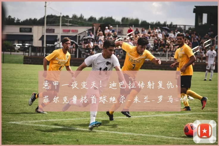 意甲一夜变天!迪巴拉传射复仇,菲尔克鲁格首球绝杀_米兰_罗马_佛罗伦萨