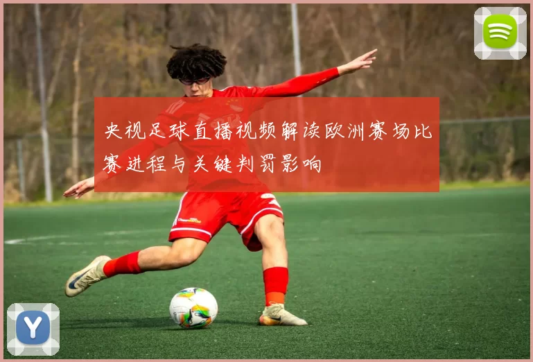 央视足球直播视频解读欧洲赛场比赛进程与关键判罚影响