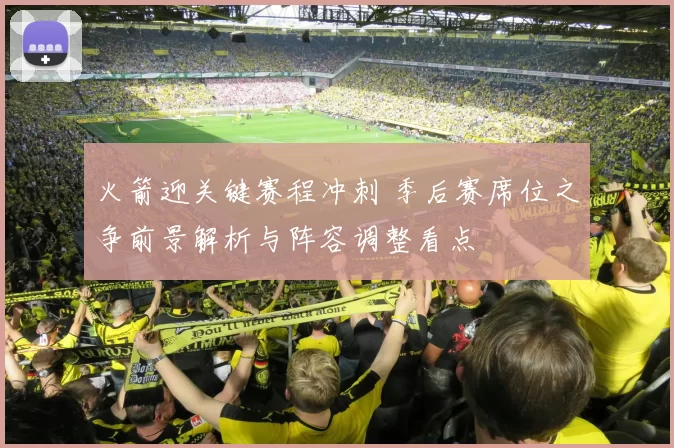 火箭迎关键赛程冲刺 季后赛席位之争前景解析与阵容调整看点