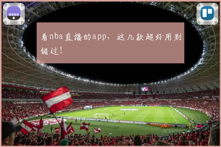 看nba直播的app，这几款超好用别错过！