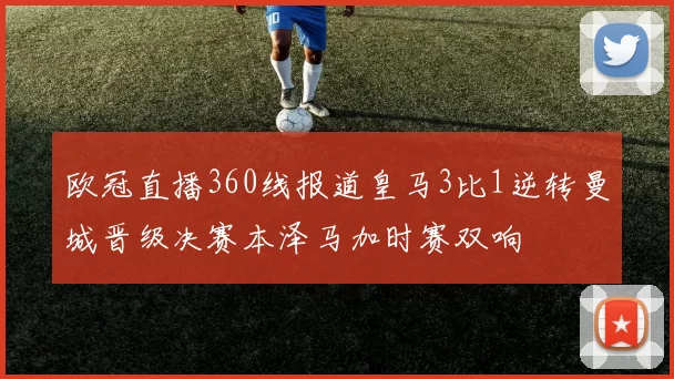 欧冠直播360线报道皇马3比1逆转曼城晋级决赛本泽马加时赛双响