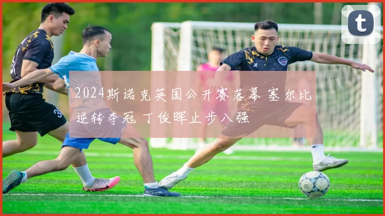 2024斯诺克英国公开赛落幕 塞尔比逆转夺冠 丁俊晖止步八强