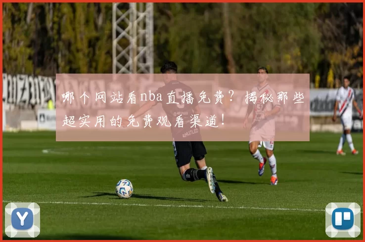 哪个网站看nba直播免费？揭秘那些超实用的免费观看渠道！
