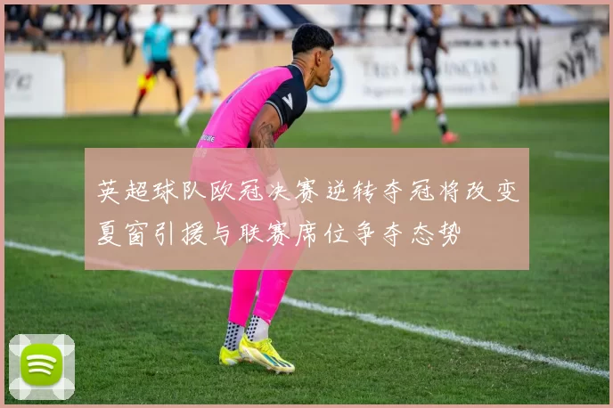 英超球队欧冠决赛逆转夺冠将改变夏窗引援与联赛席位争夺态势