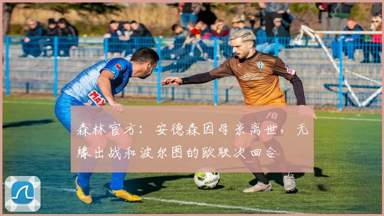 森林官方：安德森因母亲离世，无缘出战和波尔图的欧联次回合