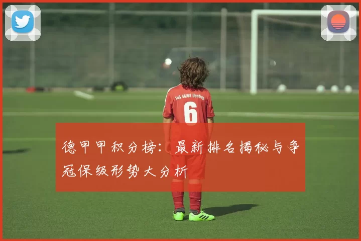 德甲甲积分榜：最新排名揭秘与争冠保级形势大分析