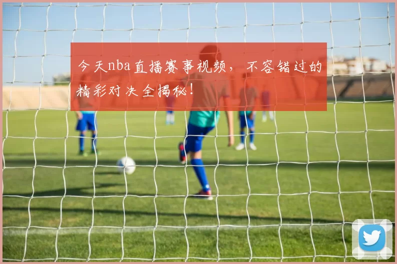 今天nba直播赛事视频，不容错过的精彩对决全揭秘！