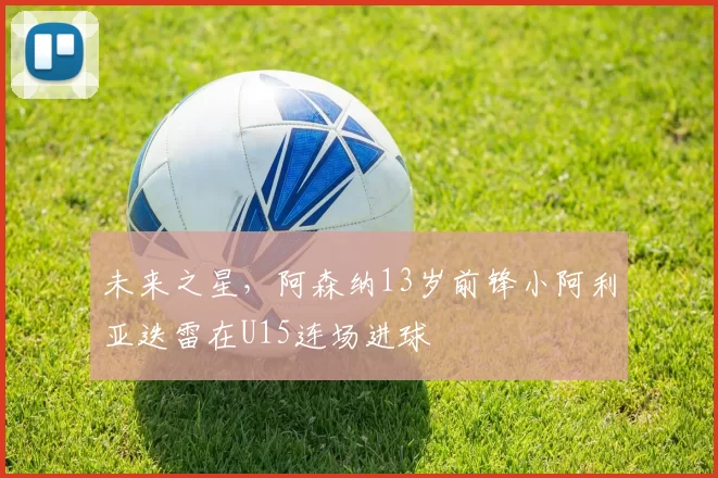 未来之星，阿森纳13岁前锋小阿利亚迭雷在U15连场进球