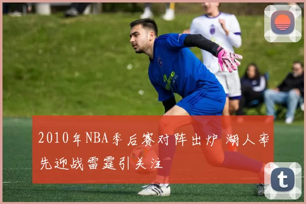 2010年NBA季后赛对阵出炉 湖人率先迎战雷霆引关注