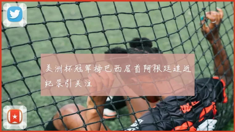 美洲杯冠军榜巴西居首阿根廷追近纪录引关注