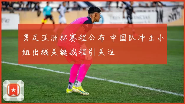 男足亚洲杯赛程公布 中国队冲击小组出线关键战程引关注