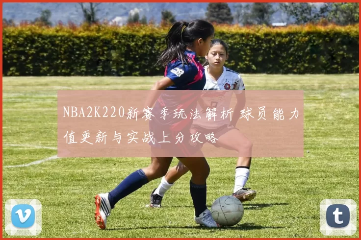NBA2K220新赛季玩法解析 球员能力值更新与实战上分攻略