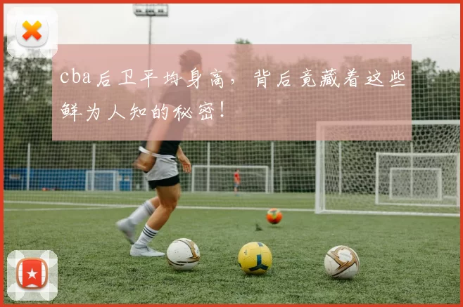 cba后卫平均身高，背后竟藏着这些鲜为人知的秘密！