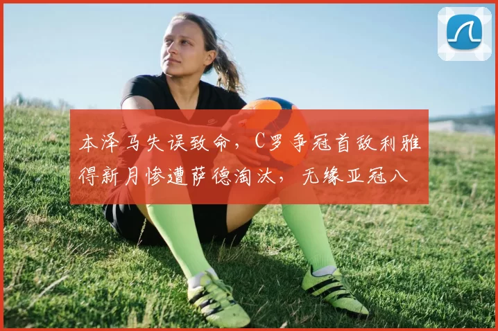 本泽马失误致命，C罗争冠首敌利雅得新月惨遭萨德淘汰，无缘亚冠八强_比赛_1_AC米兰