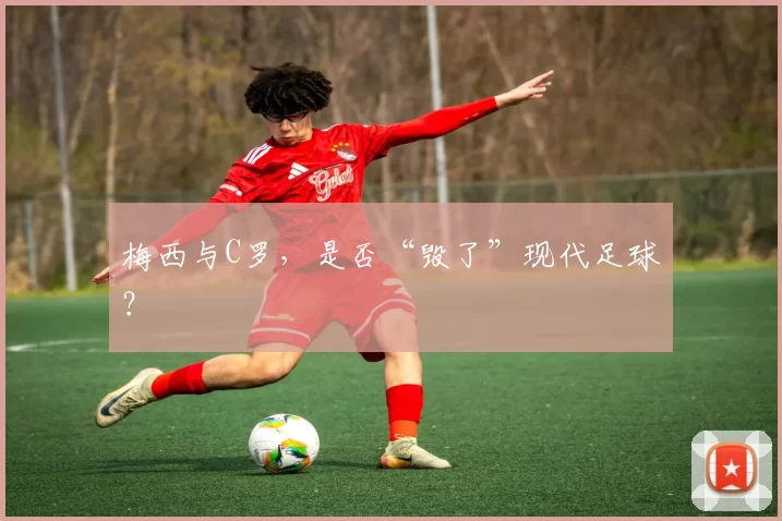 梅西与C罗，是否“毁了”现代足球？