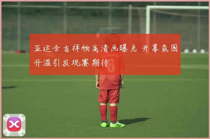 亚运会吉祥物高清画曝光 开幕氛围升温引发观赛期待