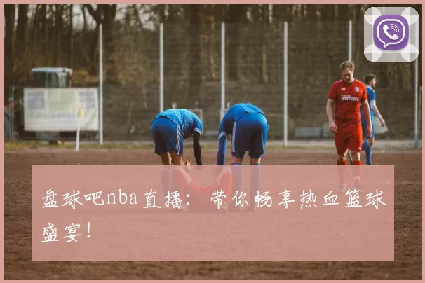 盘球吧nba直播：带你畅享热血篮球盛宴！