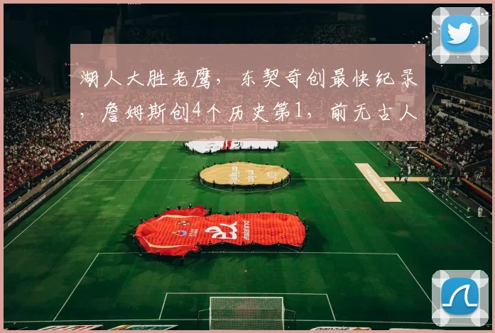 湖人大胜老鹰，东契奇创最快纪录，詹姆斯创4个历史第1，前无古人