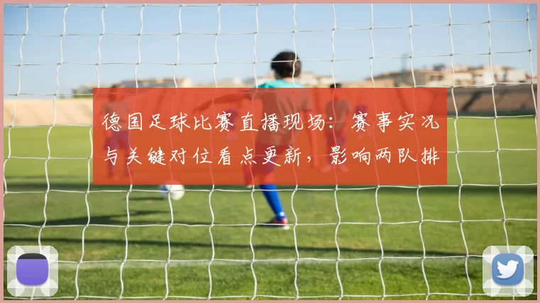 德国足球比赛直播现场：赛事实况与关键对位看点更新，影响两队排位与战术安排