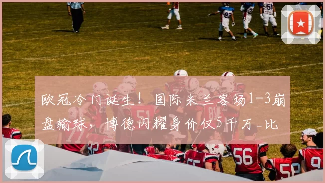欧冠冷门诞生！国际米兰客场1-3崩盘输球，博德闪耀身价仅5千万_比赛_球员_国米
