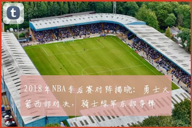 2018年NBA季后赛对阵揭晓：勇士火箭西部对决，骑士绿军东部争锋