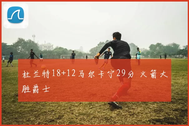 杜兰特18+12马尔卡宁29分 火箭大胜爵士