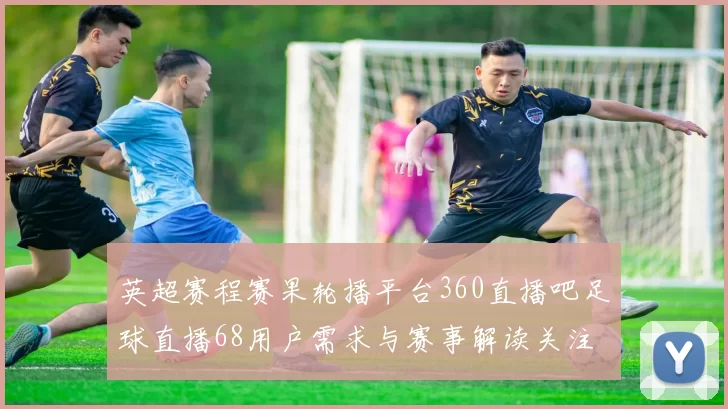 英超赛程赛果轮播平台360直播吧足球直播68用户需求与赛事解读关注点汇总