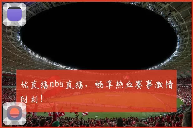 优直播nba直播,畅享热血赛事激情时刻!