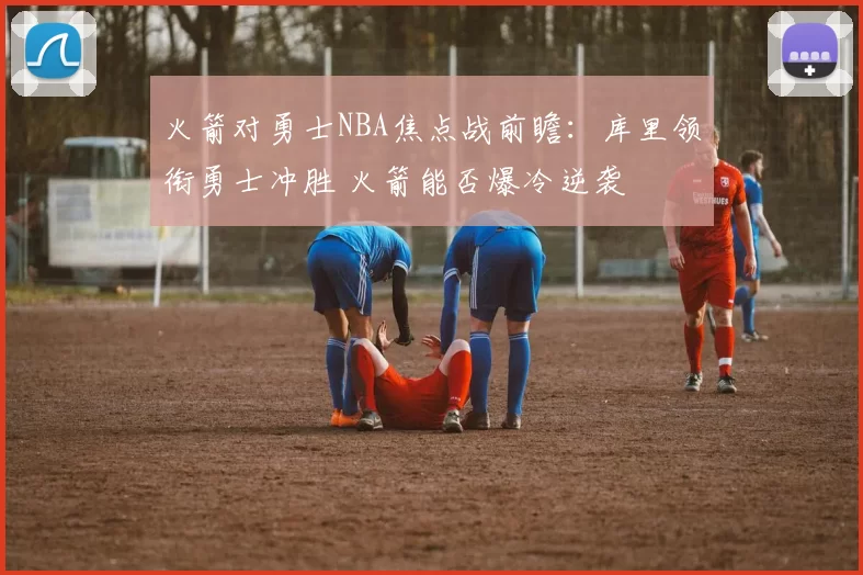 火箭对勇士NBA焦点战前瞻：库里领衔勇士冲胜 火箭能否爆冷逆袭