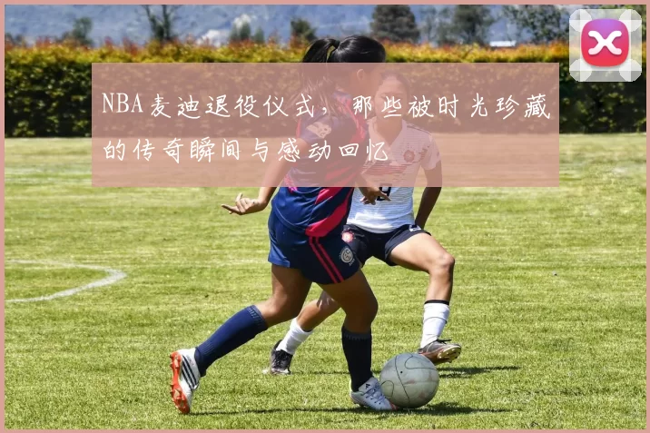 NBA麦迪退役仪式，那些被时光珍藏的传奇瞬间与感动回忆