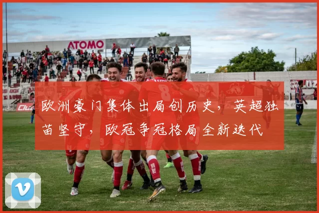 欧洲豪门集体出局创历史，英超独苗坚守，欧冠争冠格局全新迭代