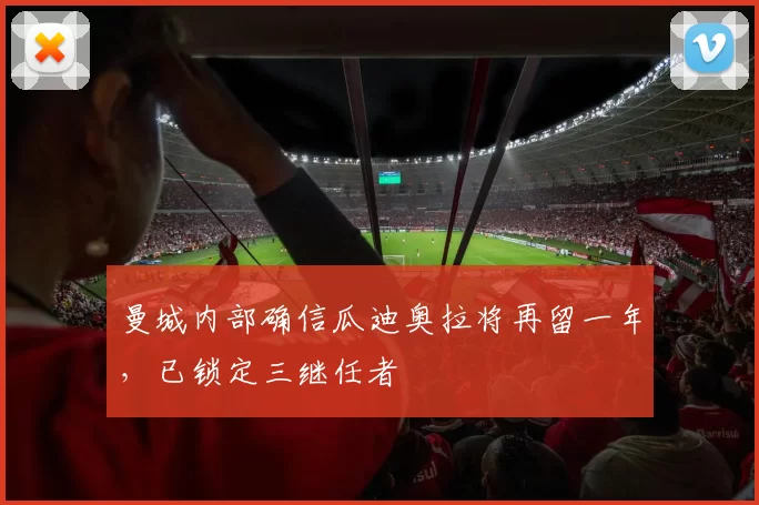 曼城内部确信瓜迪奥拉将再留一年,已锁定三继任者