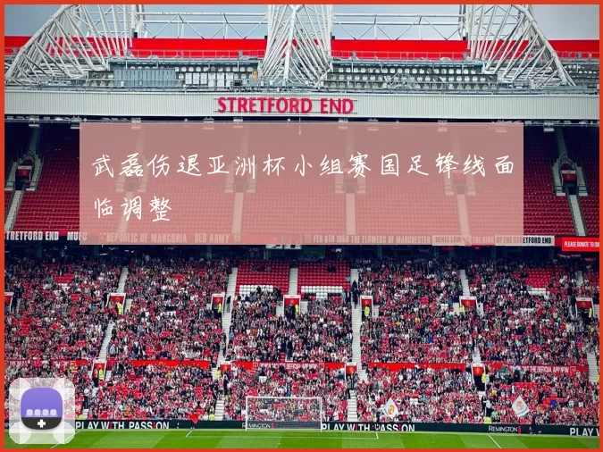 武磊伤退亚洲杯小组赛国足锋线面临调整