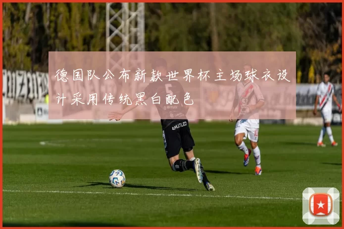 德国队公布新款世界杯主场球衣设计采用传统黑白配色