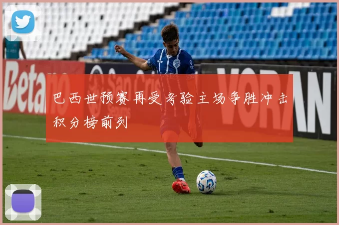 巴西世预赛再受考验主场争胜冲击积分榜前列