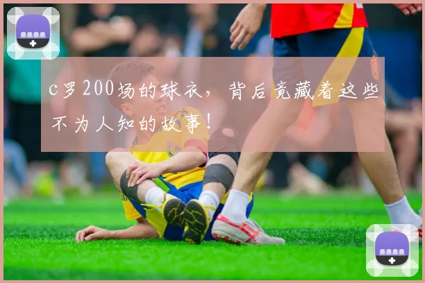 c罗200场的球衣，背后竟藏着这些不为人知的故事！