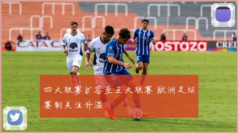 四大联赛扩容至五大联赛 欧洲足坛赛制关注升温