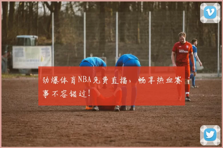 劲爆体育NBA免费直播，畅享热血赛事不容错过！