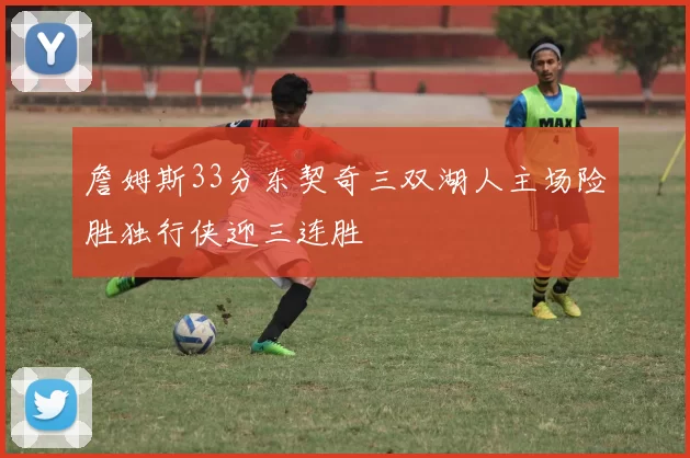 詹姆斯33分东契奇三双湖人主场险胜独行侠迎三连胜