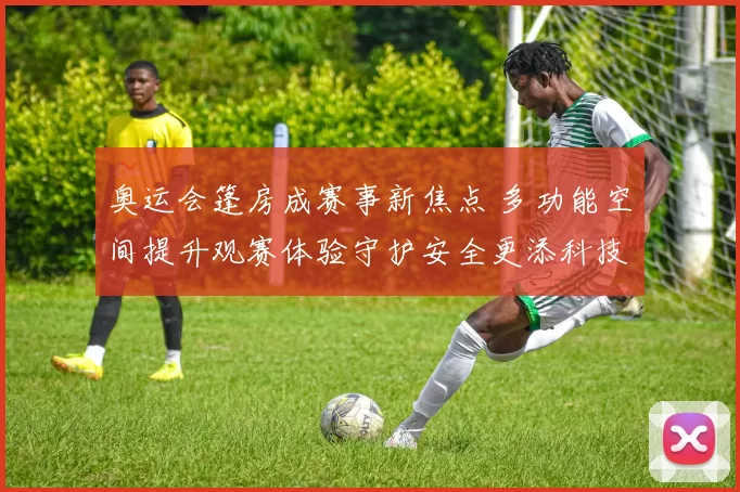 奥运会篷房成赛事新焦点 多功能空间提升观赛体验守护安全更添科技感