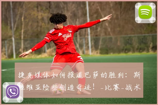 捷克媒体如何报道巴萨的胜利：斯拉维亚险些创造奇迹！_比赛_战术_中场球员